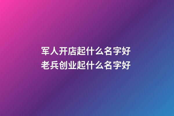 军人开店起什么名字好 老兵创业起什么名字好-第1张-店铺起名-玄机派